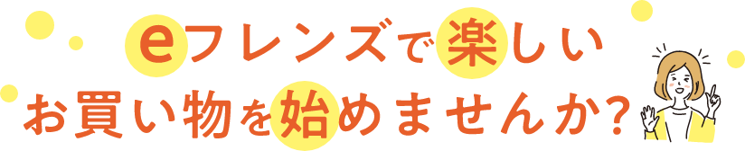 eフレンズで楽しいお買い物を始めませんか?