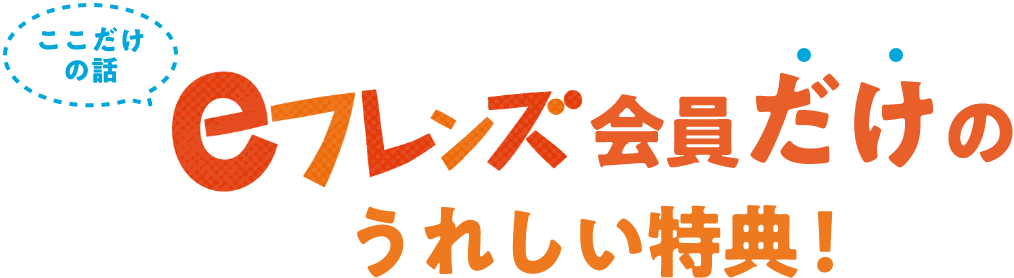 ここだけの話 会員だけのうれしい特典！