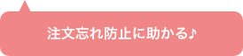 注文忘れ防止に助かる♪