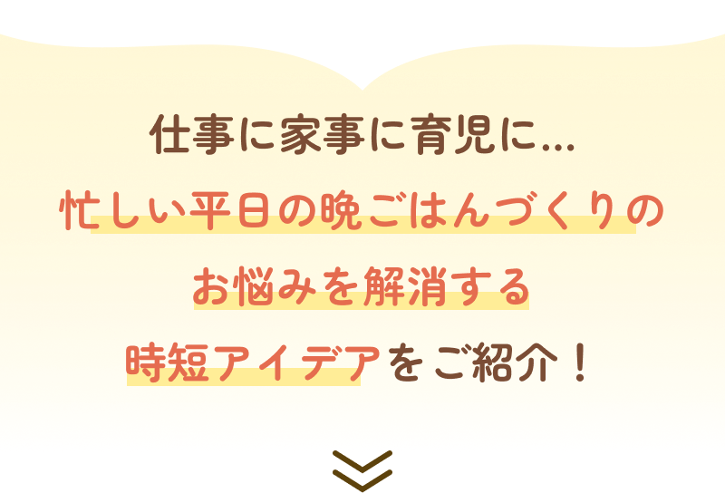 仕事に家事に育児に…忙しい平日の晩ごはんづくりのお悩みを解消する時短アイデアをご紹介！
