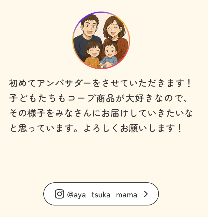 初めてアンバサダーをさせていただきます！子どもたちもコープ商品が大好きなので、その様子をみなさんにお届けしていきたいなと思っています。よろしくお願いします！
