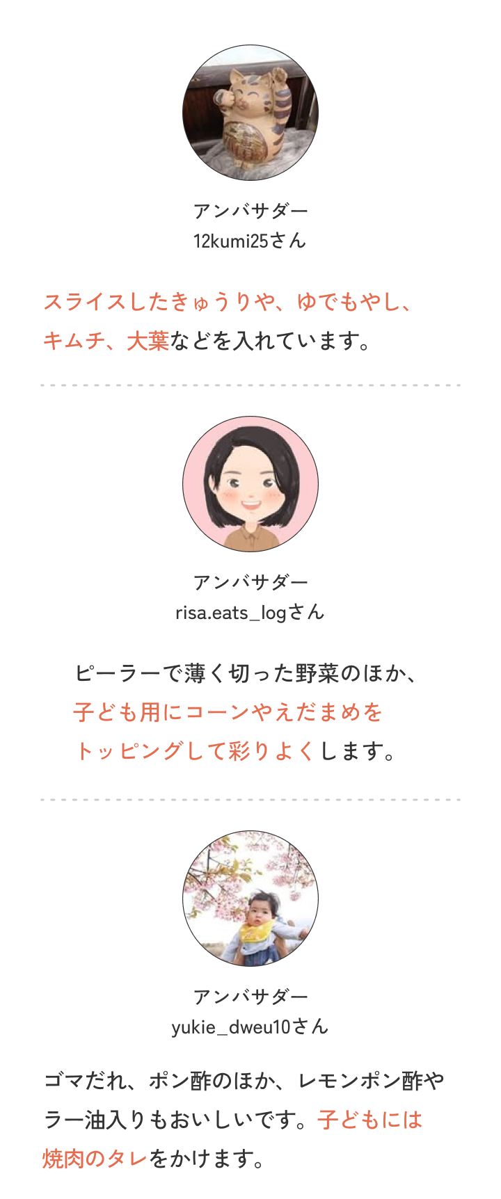 アンバサダー12kumi25さん スライスしたきゅうりや、ゆでもやし、キムチ、大葉などを入れています。アンバサダーrisa.eats_logさん ピーラーで薄く切った野菜のほか、子ども用にコーンやえだまめをトッピングして彩りよくします。アンバサダーyukie_dweu10さん ゴマだれ、ポン酢のほか、レモンポン酢やラー油入りもおいしいです。子どもには焼肉のタレをかけます。