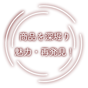 商品を深堀り魅力・再発見！