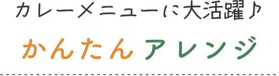 カレーメニューに大活躍♪かんたんアレンジ