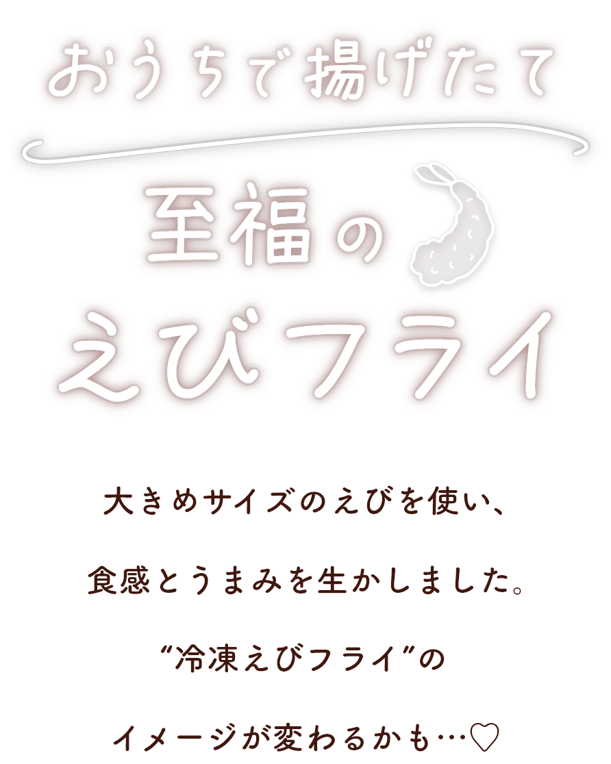 おうちで 揚げたて至福のえびフライ 大きめサイズのえびを使い、食感とうまみを生かしました。“冷凍えびフライ”のイメージが変わるかも…♡