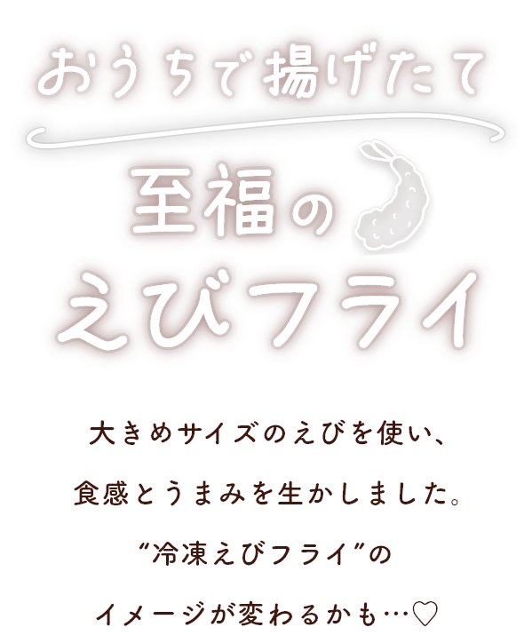 おうちで 揚げたて至福のえびフライ 大きめサイズのえびを使い、食感とうまみを生かしています。“冷凍食品のえびフライ”のイメージが変わるかも…♡