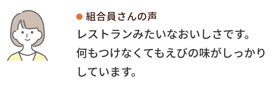 組合員さんの声 レストランみたいなおいしさです。何もつけなくてもえびの味がしっかりしています。