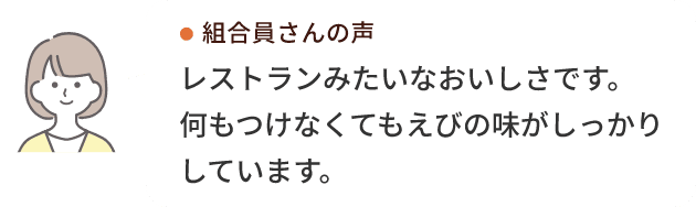 組合員さんの声 レストランみたいなおいしさです。何もつけなくてもえびの味がしっかりしています。