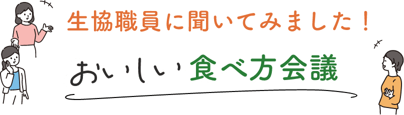 生協職員に聞いてみました！おいしい食べ方会議