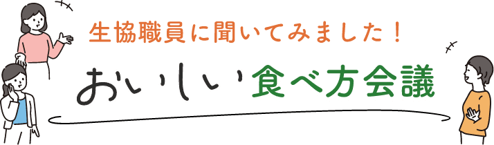 生協職員に聞いてみました！おいしい食べ方会議