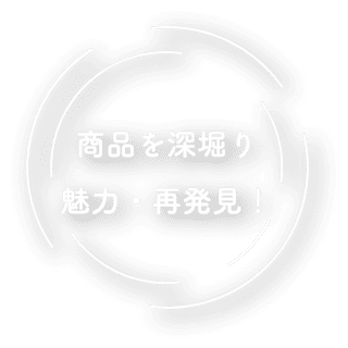 商品を深堀り魅力・再発見！