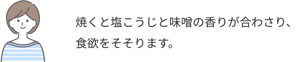 焼くと塩こうじと味噌の香りが合わさり、食欲をそそります。