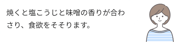焼くと塩こうじと味噌の香りが合わさり、食欲をそそります。