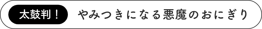 太鼓判！やみつきになる悪魔のおにぎり