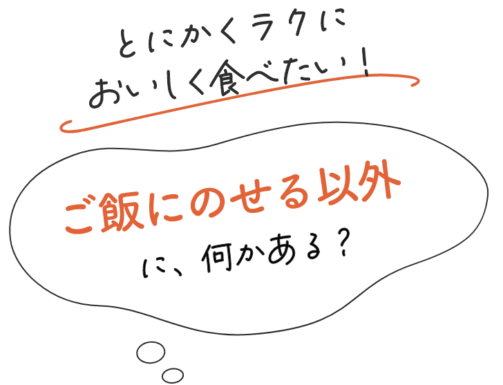 とにかくラクにおいしく食べたい！ご飯にのせる以外に、何かある？