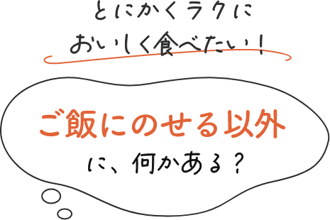 とにかくラクにおいしく食べたい！ご飯にのせる以外に、何かある？
