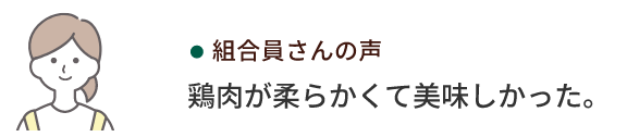 組合員さんの声 鶏肉が柔らかくて美味しかった。