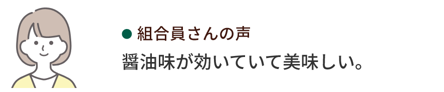組合員さんの声 醤油味が効いていて美味しい。