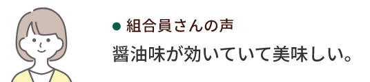 組合員さんの声 醤油味が効いていて美味しい。
