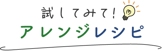 試してみて!アレンジレシピ