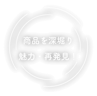 商品を深堀り魅力・再発見！