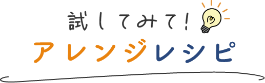 試してみて！アレンジレシピ