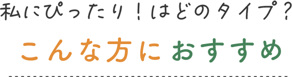 私にぴったり！はどのタイプ？こんな方におすすめ
