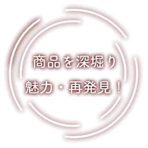 商品を深堀り魅力・再発見！