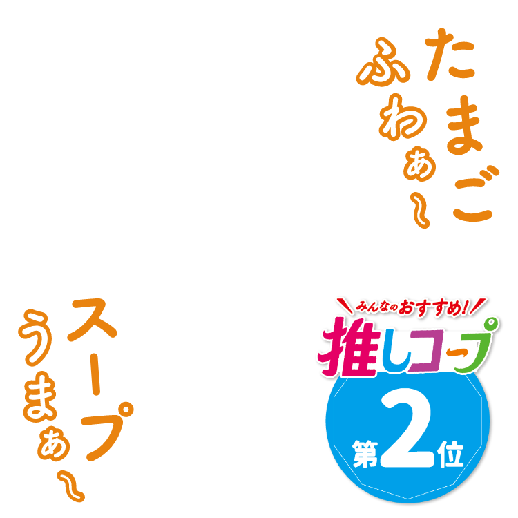 スープうまぁ～ たまごふわぁ～ みんなのおすすめ! 推しコープ第2位